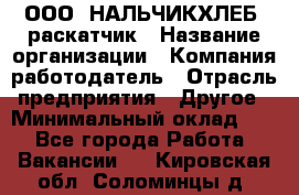 ООО "НАЛЬЧИКХЛЕБ" раскатчик › Название организации ­ Компания-работодатель › Отрасль предприятия ­ Другое › Минимальный оклад ­ 1 - Все города Работа » Вакансии   . Кировская обл.,Соломинцы д.
